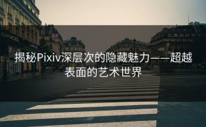 揭秘Pixiv深层次的隐藏魅力——超越表面的艺术世界