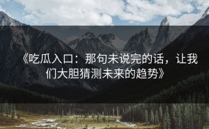 《吃瓜入口：那句未说完的话，让我们大胆猜测未来的趋势》