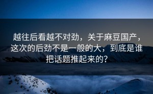 越往后看越不对劲，关于麻豆国产，这次的后劲不是一般的大，到底是谁把话题推起来的？