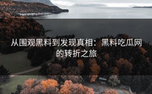 从围观黑料到发现真相：黑料吃瓜网的转折之旅