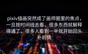 pixiv插画突然成了画师圈里的焦点，一旦按时间线去看，很多东西就解释得通了，很多人看到一半就开始回头补前情
