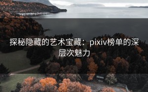 探秘隐藏的艺术宝藏：pixiv榜单的深层次魅力