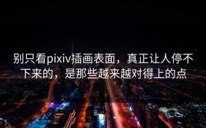 别只看pixiv插画表面，真正让人停不下来的，是那些越来越对得上的点