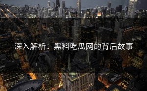 深入解析：黑料吃瓜网的背后故事