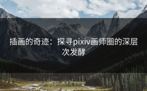插画的奇迹：探寻pixiv画师圈的深层次发酵