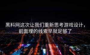 黑料网这次让我们重新思考游戏设计，前面埋的线索早就足够了