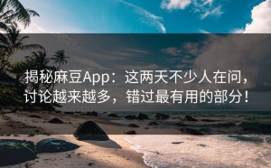 揭秘麻豆App：这两天不少人在问，讨论越来越多，错过最有用的部分！