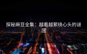 探秘麻豆全集：越看越萦绕心头的谜团