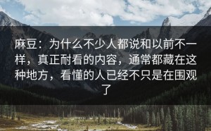 麻豆：为什么不少人都说和以前不一样，真正耐看的内容，通常都藏在这种地方，看懂的人已经不只是在围观了