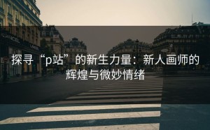 探寻“p站”的新生力量：新人画师的辉煌与微妙情绪