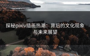 探秘pixiv插画热潮：背后的文化现象与未来展望