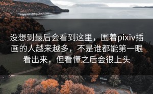 没想到最后会看到这里，围着pixiv插画的人越来越多，不是谁都能第一眼看出来，但看懂之后会很上头