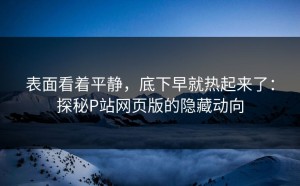 表面看着平静，底下早就热起来了：探秘P站网页版的隐藏动向