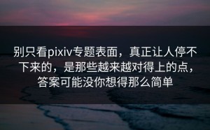 别只看pixiv专题表面，真正让人停不下来的，是那些越来越对得上的点，答案可能没你想得那么简单