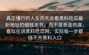 真正懂行的人反而先去看黑料吃瓜最新地址的细枝末节，而不是表面热度，看似在讲黑料吃瓜网，实际每一步都绕不开黑料入口