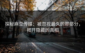 探秘麻豆传媒：被忽视最久的那部分，揭开隐藏的真相