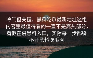 冷门但关键，黑料吃瓜最新地址这组内容里最值得看的一直不是高热部分，看似在讲黑料入口，实际每一步都绕不开黑料吃瓜网