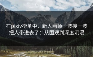 在pixiv榜单中，新人画师一波接一波把人带进去了：从围观到深度沉浸