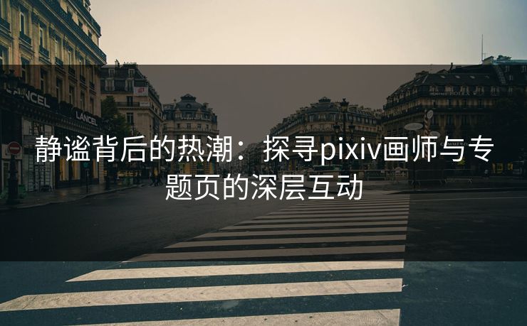 静谧背后的热潮:探寻pixiv画师与专题页的深层互动 静谧背后的热潮:探寻pixiv画师与专题页的深层互动