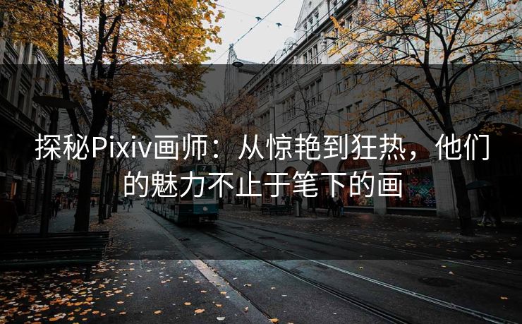 探秘Pixiv画师：从惊艳到狂热，他们的魅力不止于笔下的画