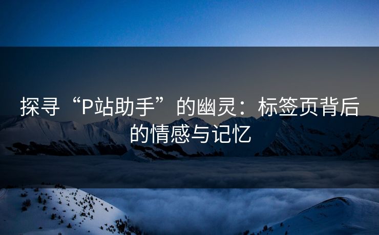 探寻“P站助手”的幽灵：标签页背后的情感与记忆