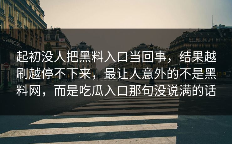 起初没人把黑料入口当回事,结果越刷越停不下来,最让人意外的不是黑料网,而是吃瓜入口那句没说满的话 起初没人把黑料入口当回事,结果越刷越停不下来,最让人意外的不是黑料网,而是吃瓜入口那句没说满的话
