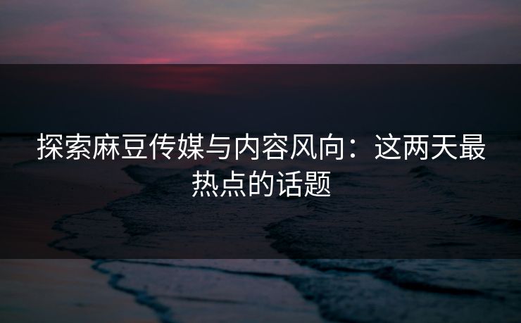 探索麻豆传媒与内容风向：这两天最热点的话题