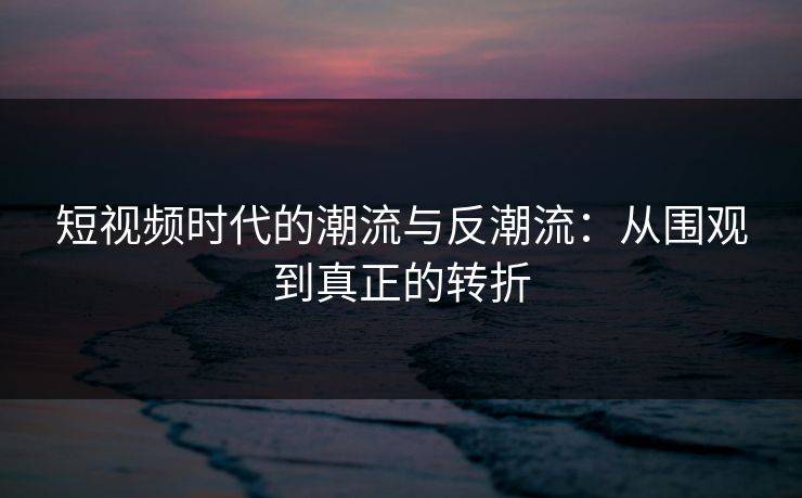 短视频时代的潮流与反潮流:从围观到真正的转折 短视频时代的潮流与反潮流:从围观到真正的转折