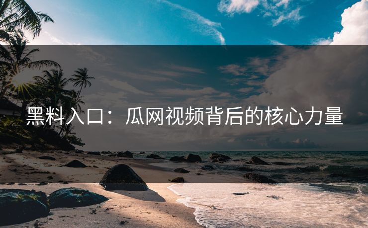 黑料入口：瓜网视频背后的核心力量