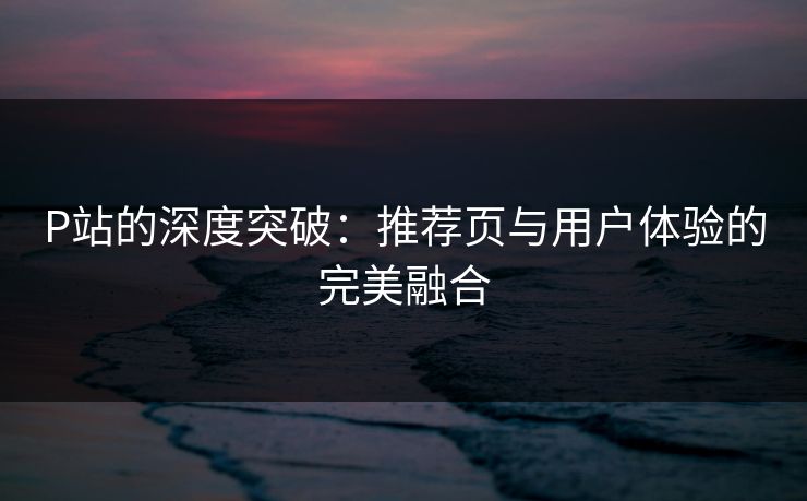 P站的深度突破：推荐页与用户体验的完美融合