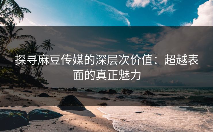 探寻麻豆传媒的深层次价值：超越表面的真正魅力