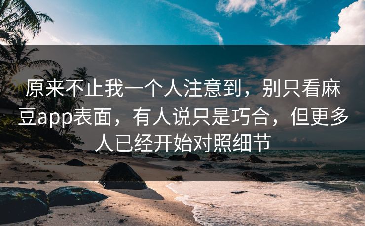 原来不止我一个人注意到，别只看麻豆app表面，有人说只是巧合，但更多人已经开始对照细节