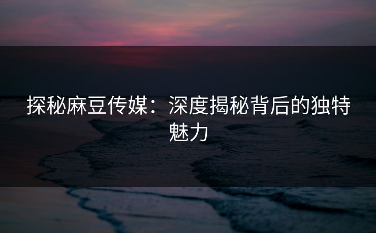 探秘麻豆传媒：深度揭秘背后的独特魅力