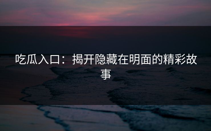 吃瓜入口：揭开隐藏在明面的精彩故事