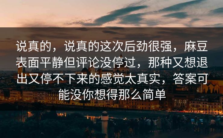 说真的,说真的这次后劲很强,麻豆表面平静但评论没停过,那种又想退出又停不下来的感觉太真实,答案可能没你想得那么简单 说真的,说真的这次后劲很强,麻豆表面平静但评论没停过,那种又想退出又停不下来的感觉太真实,答案可能没你想得那么简单
