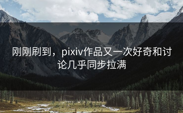 刚刚刷到，pixiv作品又一次好奇和讨论几乎同步拉满