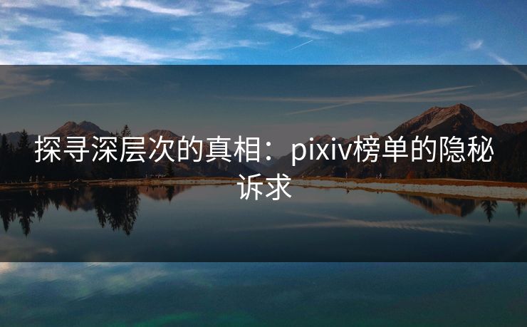 探寻深层次的真相：pixiv榜单的隐秘诉求