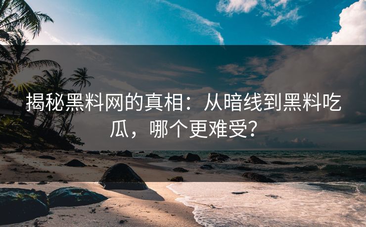 揭秘黑料网的真相：从暗线到黑料吃瓜，哪个更难受？