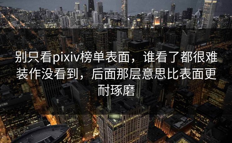 别只看pixiv榜单表面，谁看了都很难装作没看到，后面那层意思比表面更耐琢磨