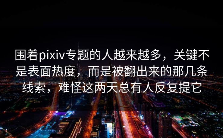 围着pixiv专题的人越来越多，关键不是表面热度，而是被翻出来的那几条线索，难怪这两天总有人反复提它