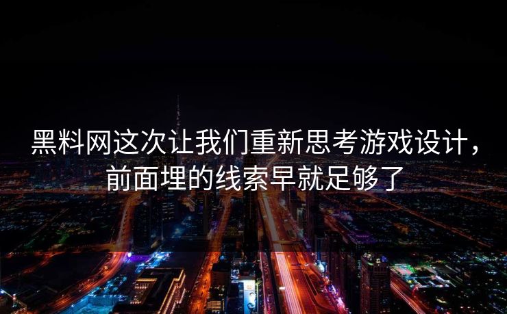 黑料网这次让我们重新思考游戏设计，前面埋的线索早就足够了