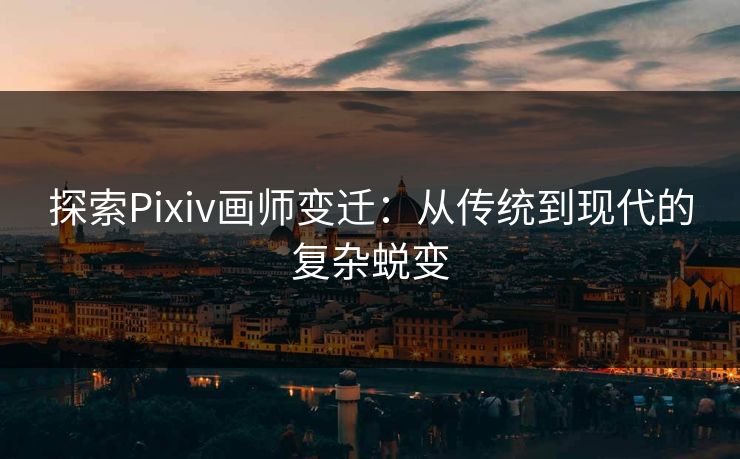 探索Pixiv画师变迁：从传统到现代的复杂蜕变