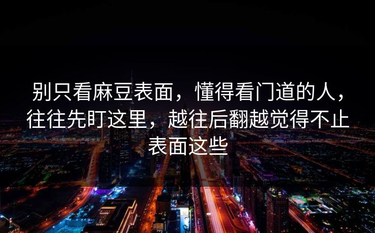 别只看麻豆表面，懂得看门道的人，往往先盯这里，越往后翻越觉得不止表面这些