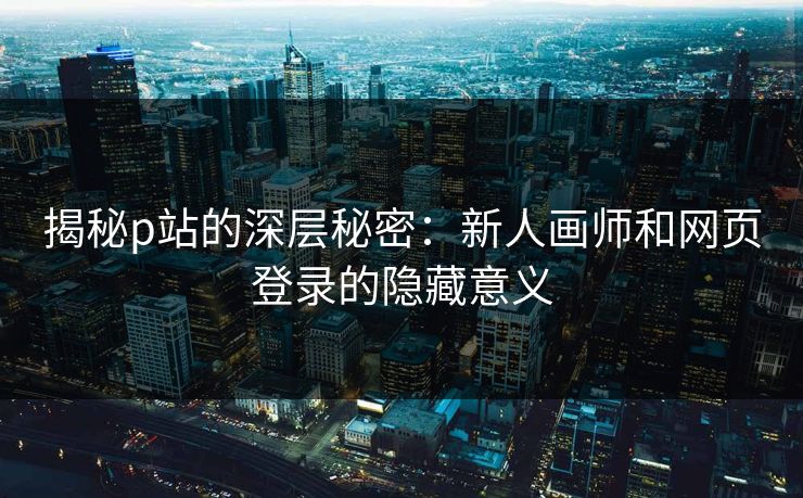 揭秘p站的深层秘密：新人画师和网页登录的隐藏意义