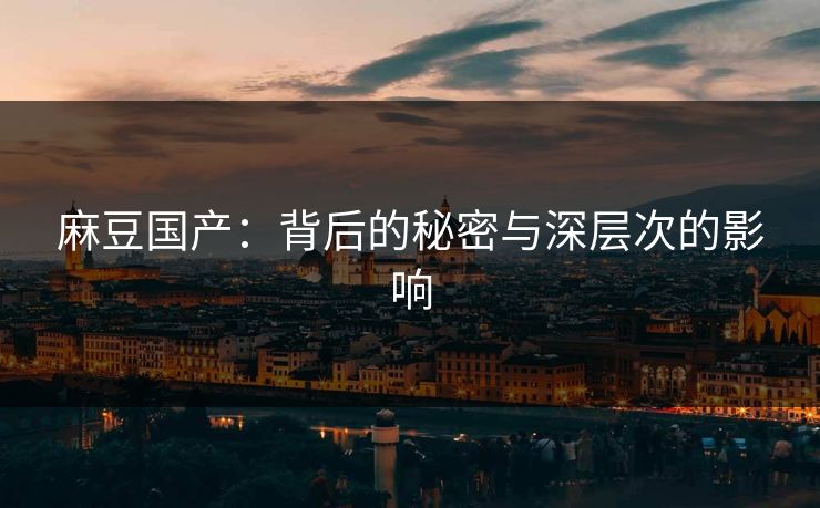 麻豆国产：背后的秘密与深层次的影响