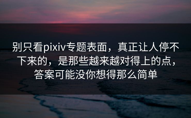 别只看pixiv专题表面，真正让人停不下来的，是那些越来越对得上的点，答案可能没你想得那么简单