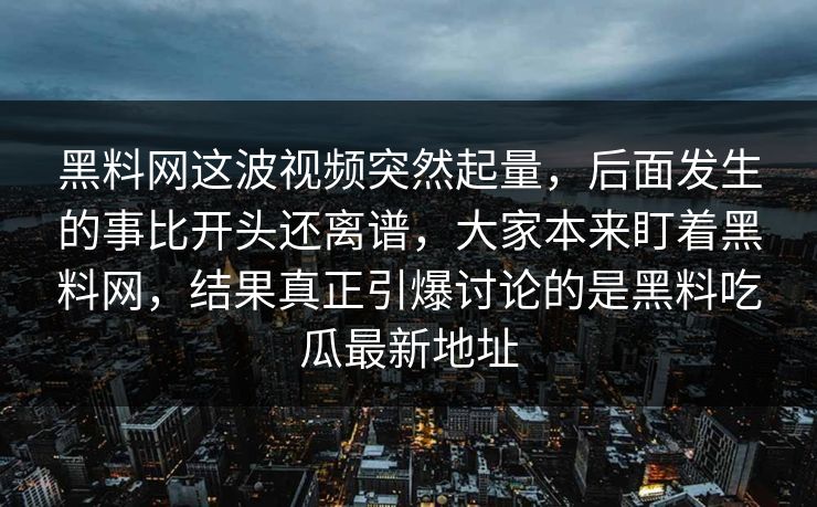 黑料网这波视频突然起量，后面发生的事比开头还离谱，大家本来盯着黑料网，结果真正引爆讨论的是黑料吃瓜最新地址