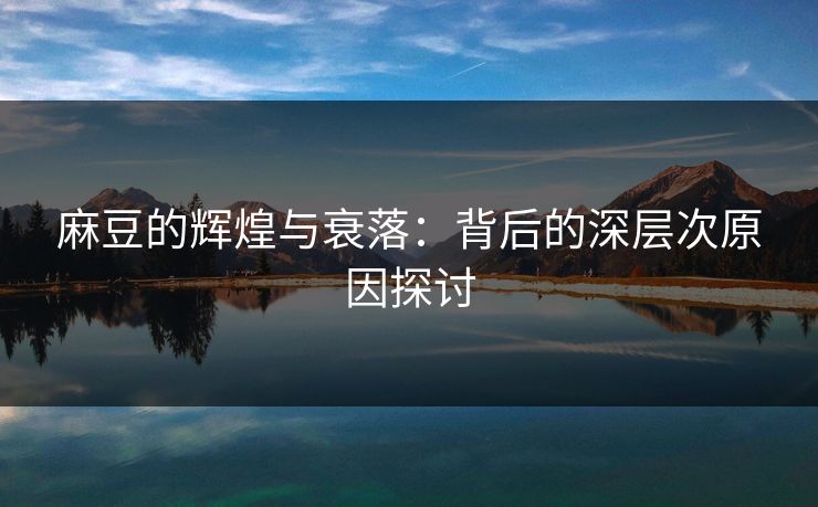 麻豆的辉煌与衰落:背后的深层次原因探讨 麻豆的辉煌与衰落:背后的深层次原因探讨