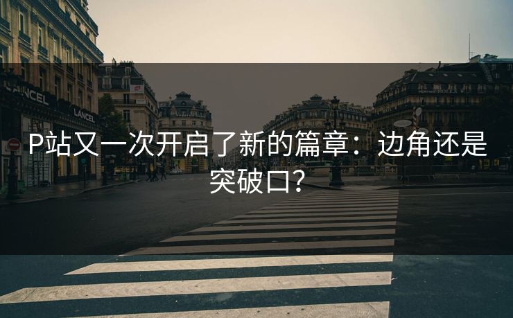 P站又一次开启了新的篇章：边角还是突破口？