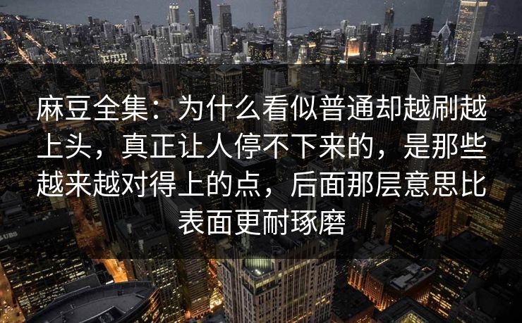 麻豆全集：为什么看似普通却越刷越上头，真正让人停不下来的，是那些越来越对得上的点，后面那层意思比表面更耐琢磨